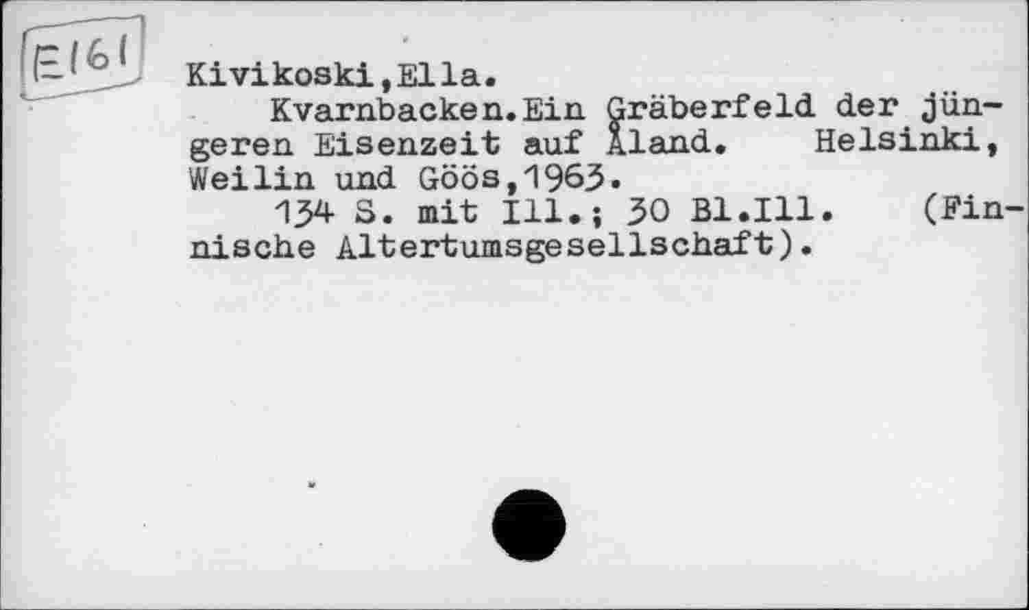 ﻿Kivikoski,Ella.
Kvarn.backen.Ein. Gräberfeld, der jüngeren Eisenzeit auf Aland. Helsinki, Weilin und 0003,1963»
134 S. mit Hl.; 30 Bl.Ill. (Fin nische Altertumsgesellschaft).